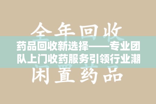 宜春药品回收新选择——专业团队上门收药服务引领行业潮流