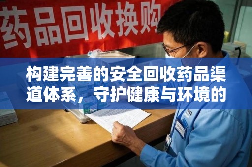 宜春构建完善的安全回收药品渠道体系，守护健康与环境的未来