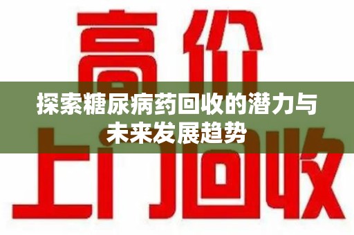 宜春探索糖尿病药回收的潜力与未来发展趋势