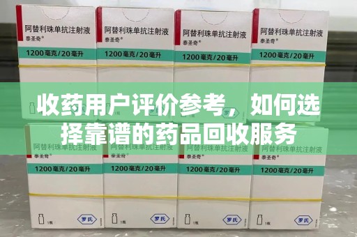 宜春收药用户评价参考，如何选择靠谱的药品回收服务