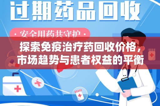 宜春探索免疫治疗药回收价格，市场趋势与患者权益的平衡