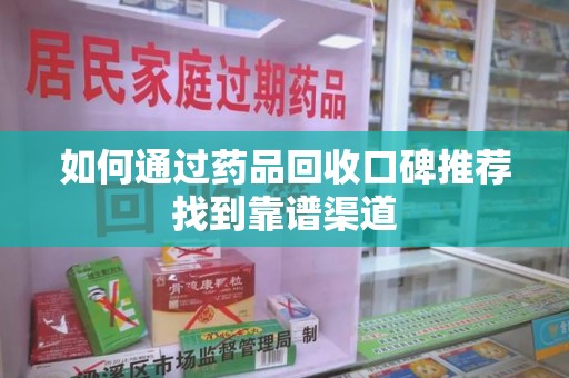 宜春如何通过药品回收口碑推荐找到靠谱渠道