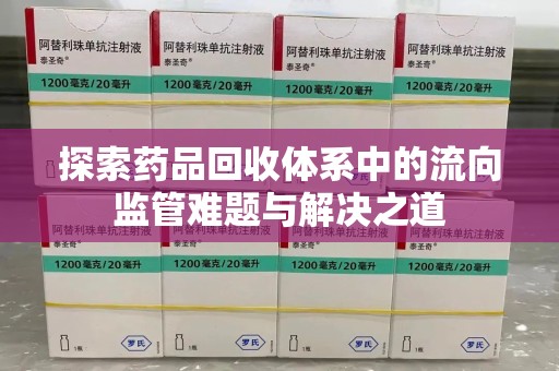 宜春探索药品回收体系中的流向监管难题与解决之道