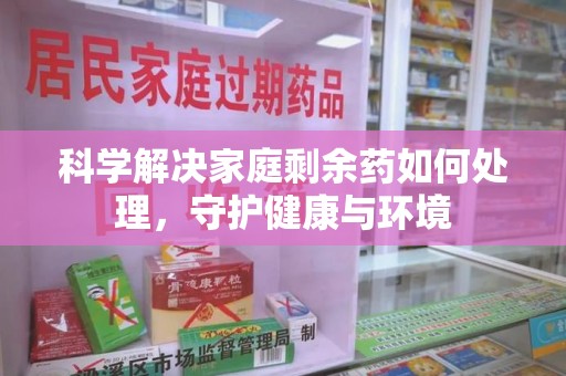 宜春科学解决家庭剩余药如何处理，守护健康与环境