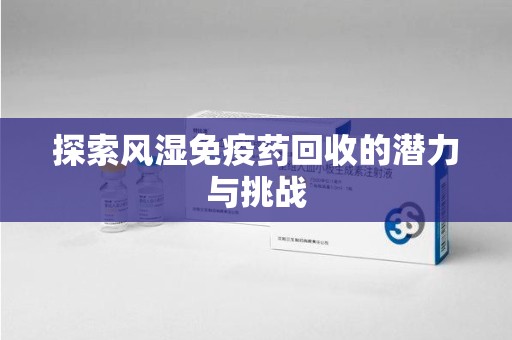 宜春探索风湿免疫药回收的潜力与挑战