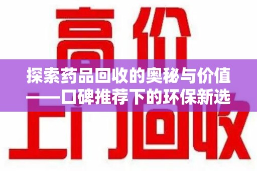 宜春探索药品回收的奥秘与价值——口碑推荐下的环保新选择