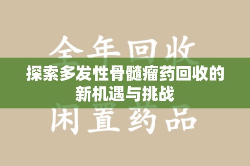 宜春探索多发性骨髓瘤药回收的新机遇与挑战
