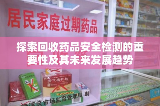 宜春探索回收药品安全检测的重要性及其未来发展趋势
