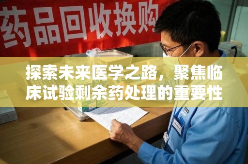 宜春探索未来医学之路，聚焦临床试验剩余药处理的重要性与挑战