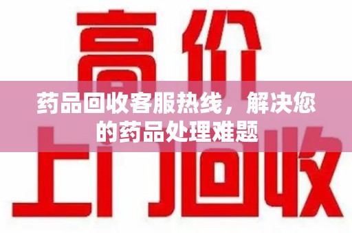 宜春药品回收客服热线，解决您的药品处理难题