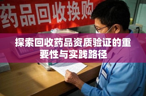 宜春探索回收药品资质验证的重要性与实践路径