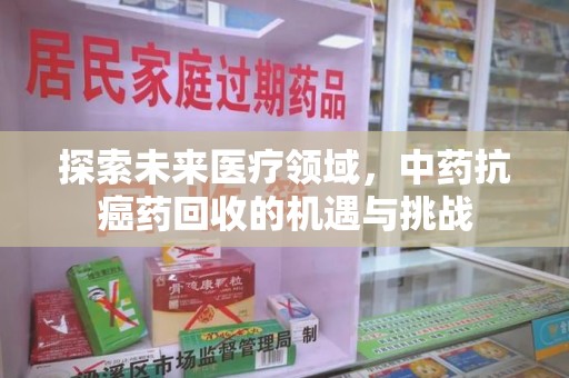 宜春探索未来医疗领域，中药抗癌药回收的机遇与挑战