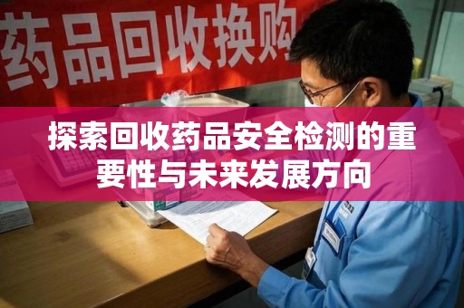 宜春探索回收药品安全检测的重要性与未来发展方向