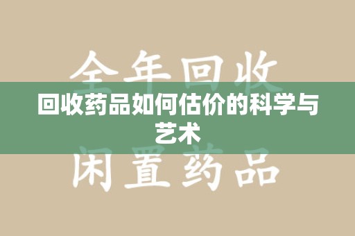 宜春回收药品如何估价的科学与艺术