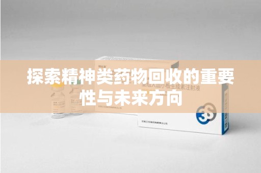 宜春探索精神类药物回收的重要性与未来方向