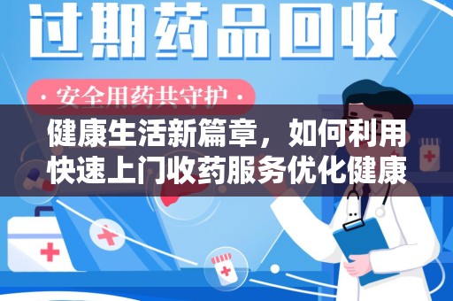 宜春健康生活新篇章，如何利用快速上门收药服务优化健康管理