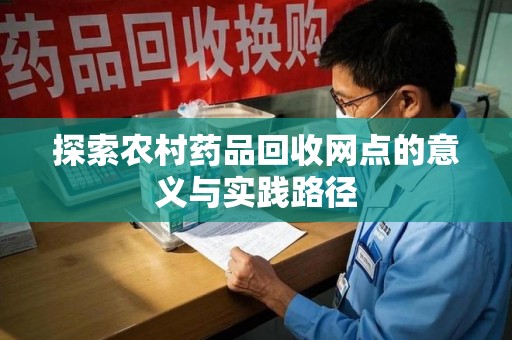 宜春探索农村药品回收网点的意义与实践路径