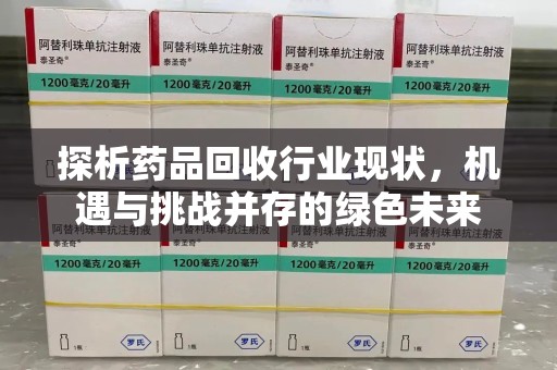 宜春探析药品回收行业现状，机遇与挑战并存的绿色未来