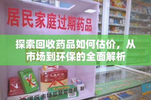 宜春探索回收药品如何估价，从市场到环保的全面解析