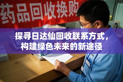 宜春探寻日达仙回收联系方式，构建绿色未来的新途径