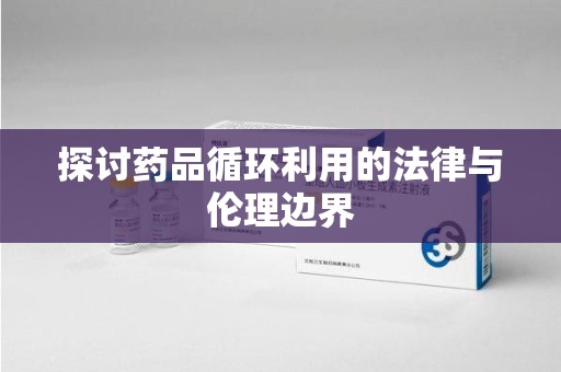 宜春探讨药品循环利用的法律与伦理边界