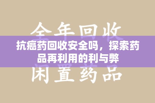宜春抗癌药回收安全吗，探索药品再利用的利与弊