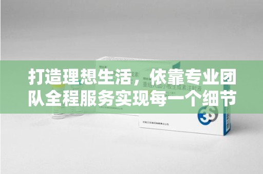 宜春打造理想生活，依靠专业团队全程服务实现每一个细节