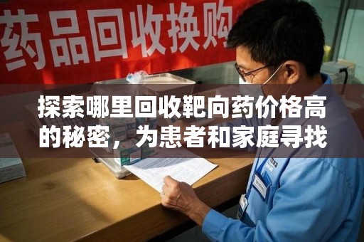 宜春探索哪里回收靶向药价格高的秘密，为患者和家庭寻找最优解