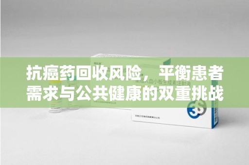 宜春抗癌药回收风险，平衡患者需求与公共健康的双重挑战