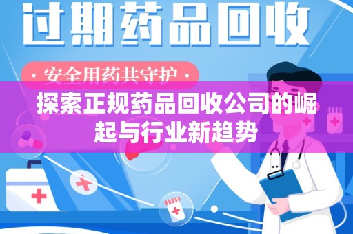 宜春探索正规药品回收公司的崛起与行业新趋势