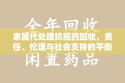 宜春家属代处理抗癌药回收，责任、伦理与社会支持的平衡