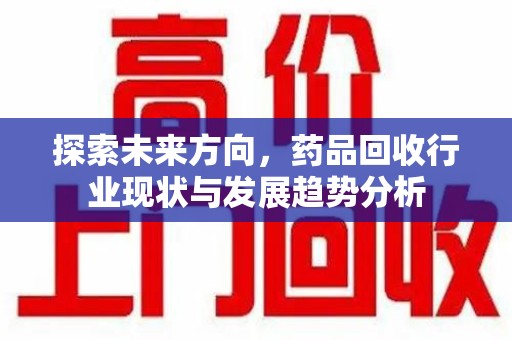 宜春探索未来方向，药品回收行业现状与发展趋势分析