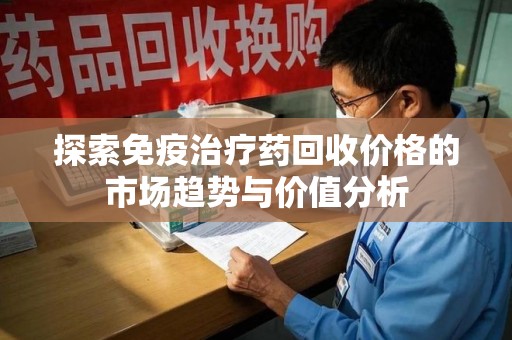 宜春探索免疫治疗药回收价格的市场趋势与价值分析