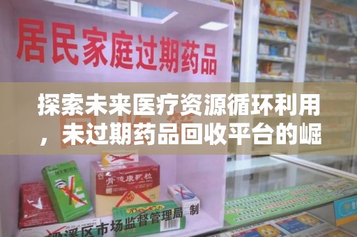 宜春探索未来医疗资源循环利用，未过期药品回收平台的崛起