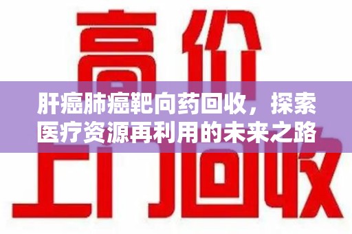 宜春肝癌肺癌靶向药回收，探索医疗资源再利用的未来之路