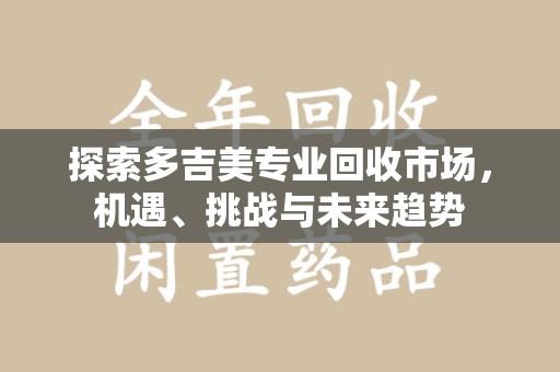 宜春探索多吉美专业回收市场，机遇、挑战与未来趋势
