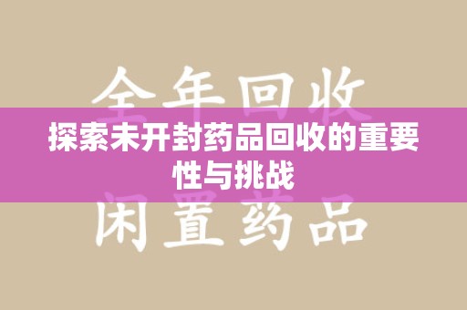 宜春探索未开封药品回收的重要性与挑战