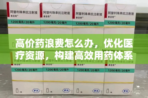宜春高价药浪费怎么办，优化医疗资源，构建高效用药体系