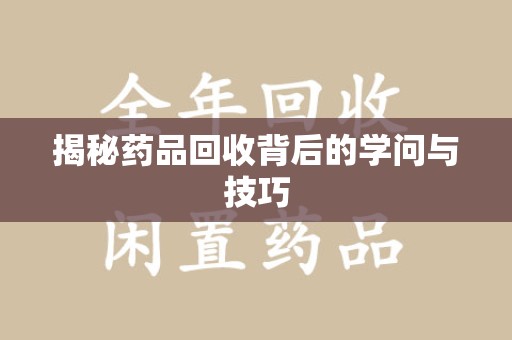宜春揭秘药品回收背后的学问与技巧