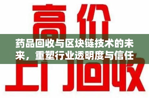 宜春药品回收与区块链技术的未来，重塑行业透明度与信任