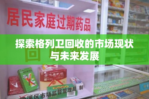 宜春探索格列卫回收的市场现状与未来发展