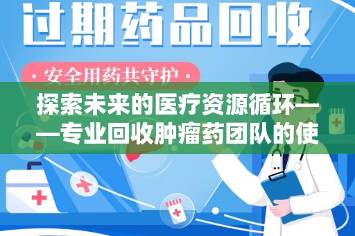 宜春探索未来的医疗资源循环——专业回收肿瘤药团队的使命与价值