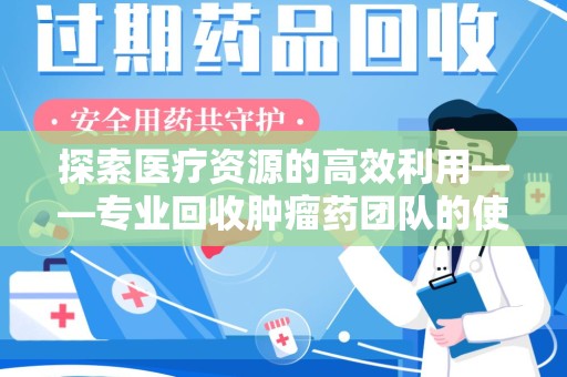 宜春探索医疗资源的高效利用——专业回收肿瘤药团队的使命与实践