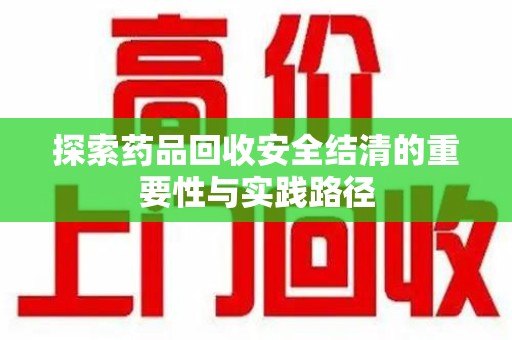 宜春探索药品回收安全结清的重要性与实践路径