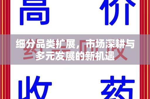 宜春细分品类扩展，市场深耕与多元发展的新机遇