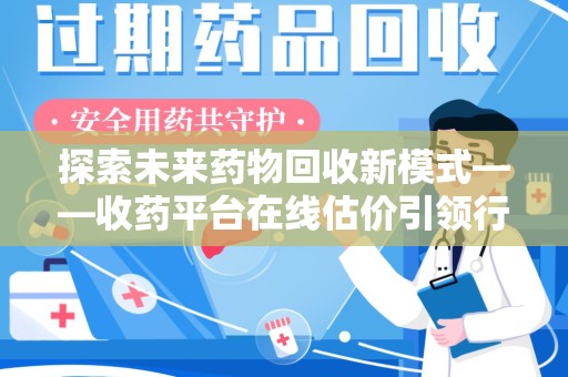 宜春探索未来药物回收新模式——收药平台在线估价引领行业变革