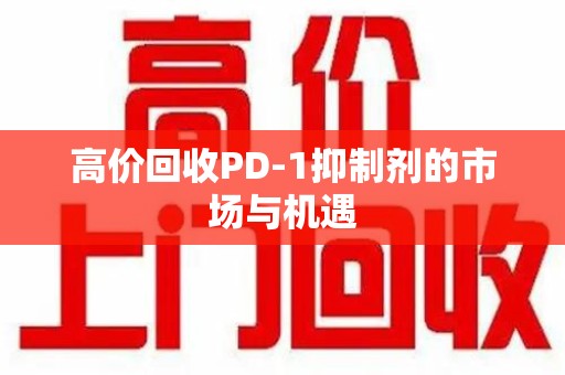 宜春高价回收PD-1抑制剂的市场与机遇