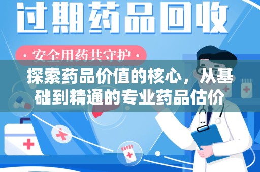 宜春探索药品价值的核心，从基础到精通的专业药品估价