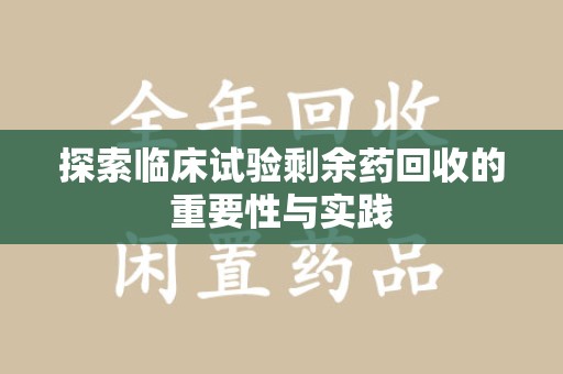 宜春探索临床试验剩余药回收的重要性与实践