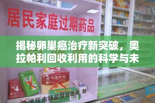 宜春揭秘卵巢癌治疗新突破，奥拉帕利回收利用的科学与未来